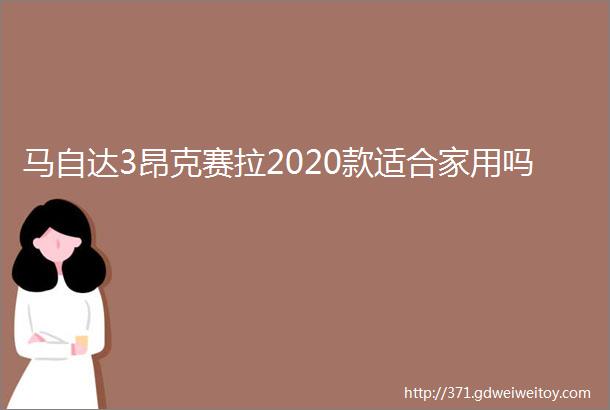 马自达3昂克赛拉2020款适合家用吗