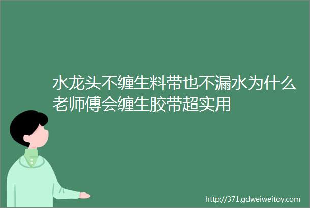 水龙头不缠生料带也不漏水为什么老师傅会缠生胶带超实用