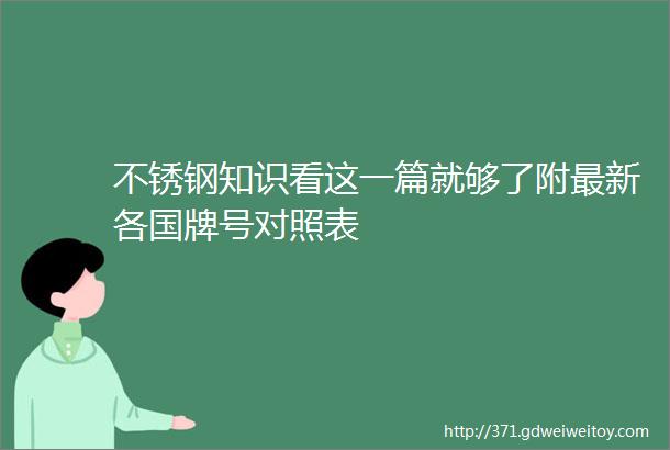 不锈钢知识看这一篇就够了附最新各国牌号对照表