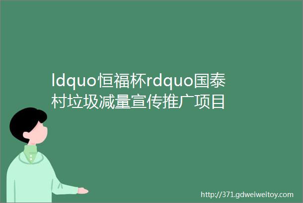 ldquo恒福杯rdquo国泰村垃圾减量宣传推广项目