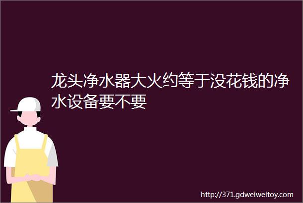 龙头净水器大火约等于没花钱的净水设备要不要