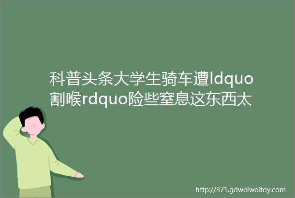 科普头条大学生骑车遭ldquo割喉rdquo险些窒息这东西太危险不止一次伤人