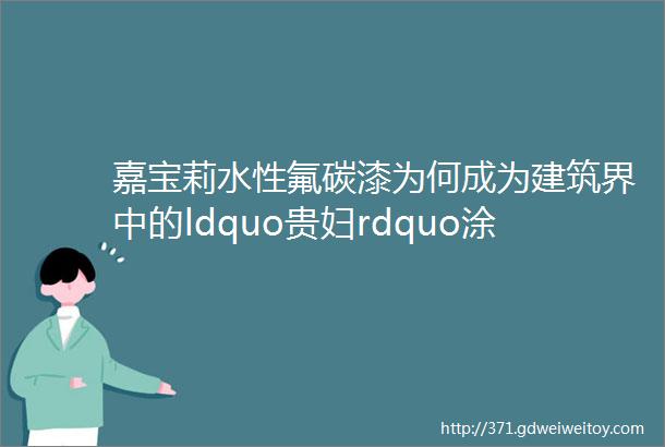 嘉宝莉水性氟碳漆为何成为建筑界中的ldquo贵妇rdquo涂料